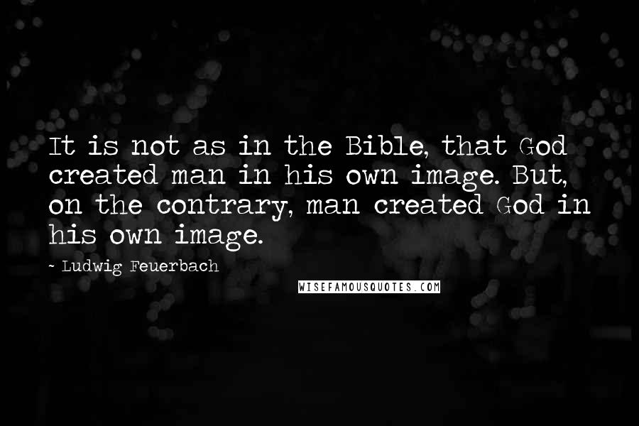Ludwig Feuerbach quotes: It is not as in the Bible, that God created man in his own image. But, on the contrary, man created God in his own image.