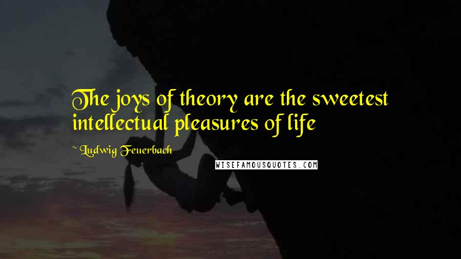 Ludwig Feuerbach quotes: The joys of theory are the sweetest intellectual pleasures of life