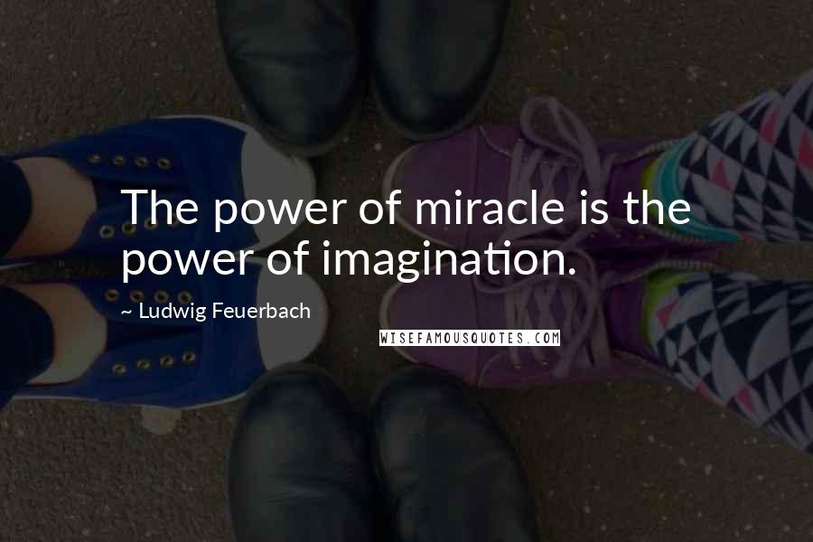 Ludwig Feuerbach quotes: The power of miracle is the power of imagination.