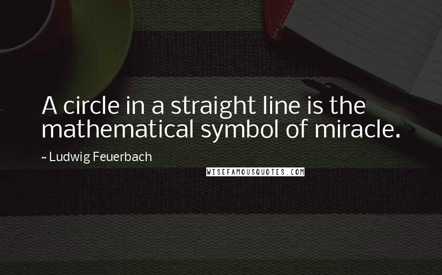 Ludwig Feuerbach quotes: A circle in a straight line is the mathematical symbol of miracle.