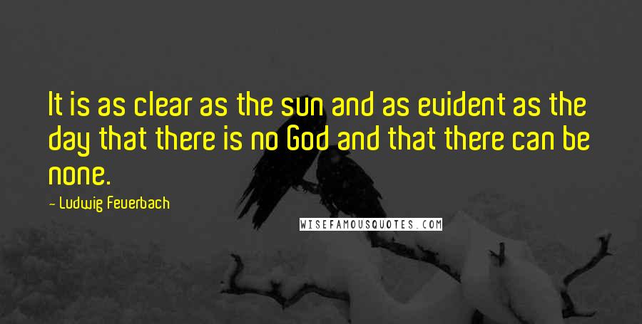 Ludwig Feuerbach quotes: It is as clear as the sun and as evident as the day that there is no God and that there can be none.