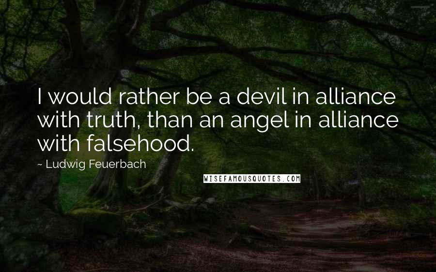 Ludwig Feuerbach quotes: I would rather be a devil in alliance with truth, than an angel in alliance with falsehood.