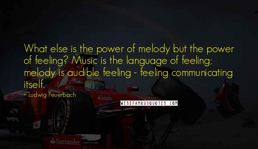 Ludwig Feuerbach quotes: What else is the power of melody but the power of feeling? Music is the language of feeling; melody is audible feeling - feeling communicating itself.