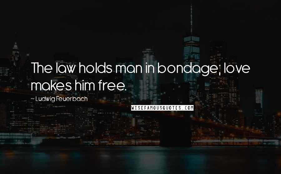 Ludwig Feuerbach quotes: The law holds man in bondage; love makes him free.