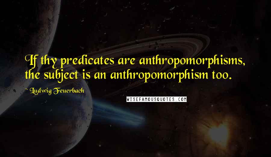 Ludwig Feuerbach quotes: If thy predicates are anthropomorphisms, the subject is an anthropomorphism too.