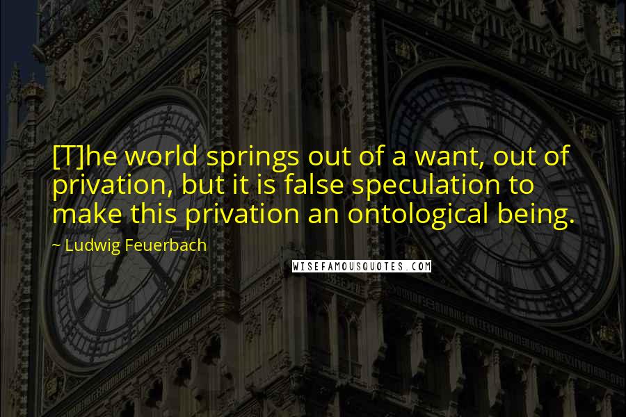 Ludwig Feuerbach quotes: [T]he world springs out of a want, out of privation, but it is false speculation to make this privation an ontological being.