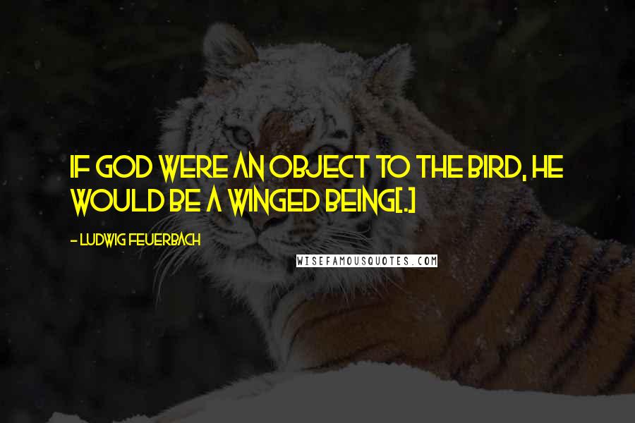 Ludwig Feuerbach quotes: If God were an object to the bird, he would be a winged being[.]
