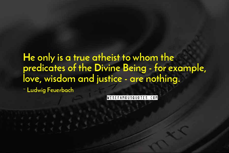 Ludwig Feuerbach quotes: He only is a true atheist to whom the predicates of the Divine Being - for example, love, wisdom and justice - are nothing.