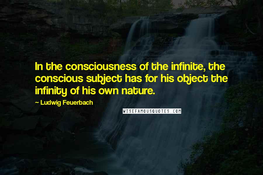 Ludwig Feuerbach quotes: In the consciousness of the infinite, the conscious subject has for his object the infinity of his own nature.