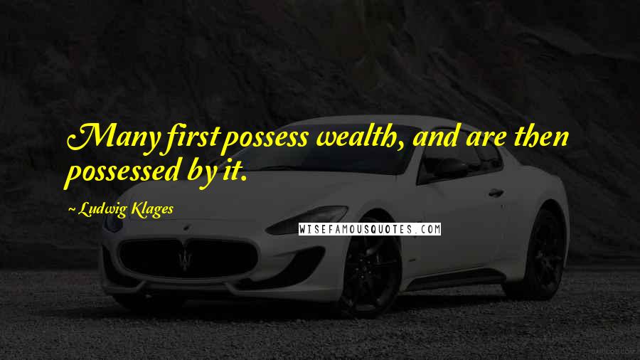 Ludwig Klages quotes: Many first possess wealth, and are then possessed by it.