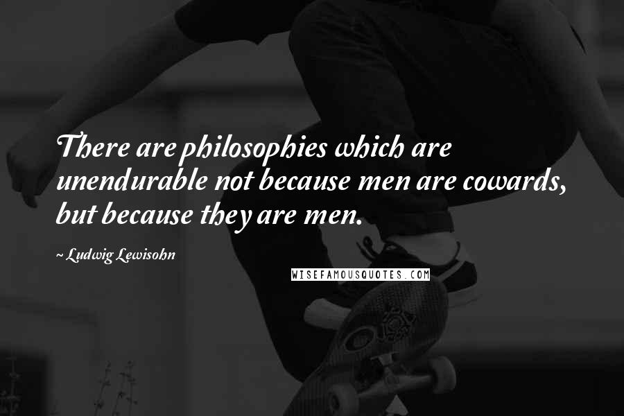 Ludwig Lewisohn quotes: There are philosophies which are unendurable not because men are cowards, but because they are men.