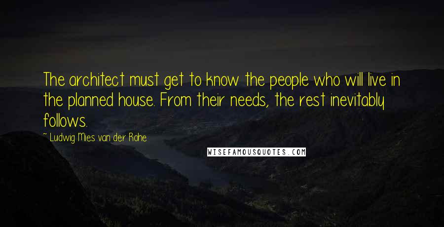 Ludwig Mies Van Der Rohe quotes: The architect must get to know the people who will live in the planned house. From their needs, the rest inevitably follows.