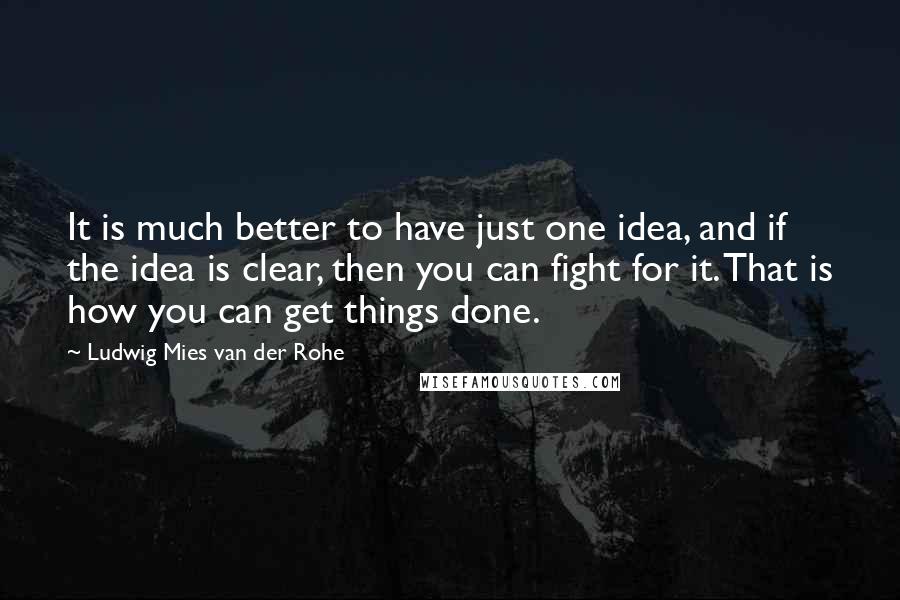 Ludwig Mies Van Der Rohe quotes: It is much better to have just one idea, and if the idea is clear, then you can fight for it. That is how you can get things done.