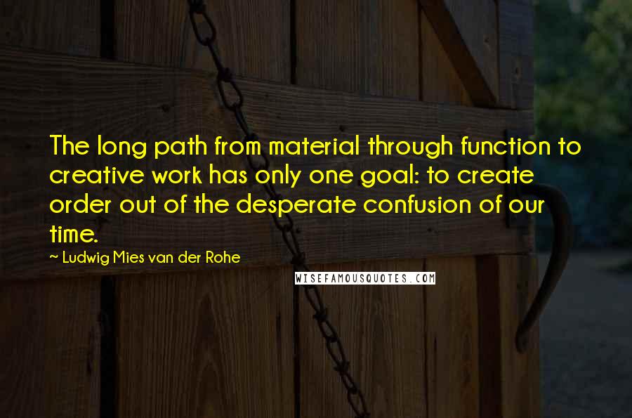 Ludwig Mies Van Der Rohe quotes: The long path from material through function to creative work has only one goal: to create order out of the desperate confusion of our time.