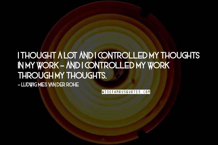 Ludwig Mies Van Der Rohe quotes: I thought a lot and I controlled my thoughts in my work - and I controlled my work through my thoughts.