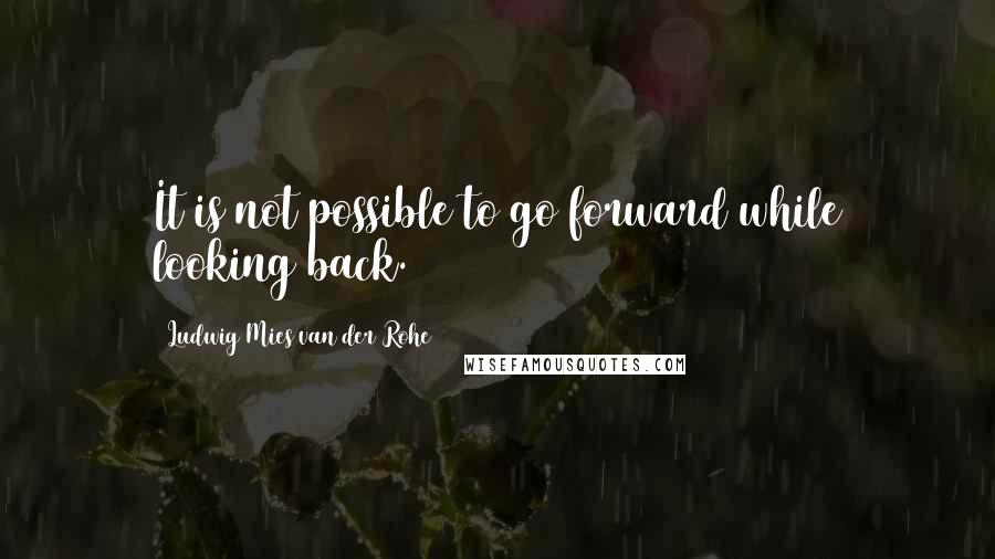 Ludwig Mies Van Der Rohe quotes: It is not possible to go forward while looking back.