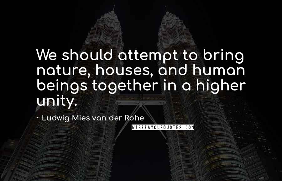 Ludwig Mies Van Der Rohe quotes: We should attempt to bring nature, houses, and human beings together in a higher unity.