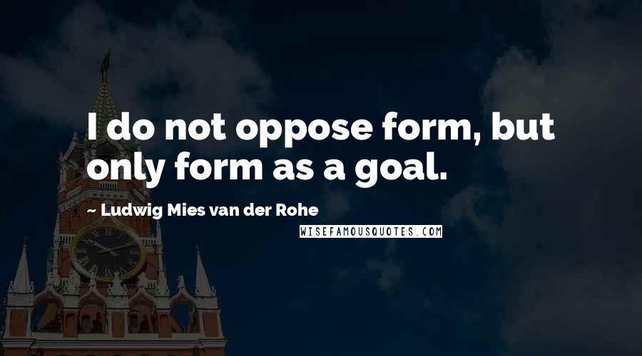 Ludwig Mies Van Der Rohe quotes: I do not oppose form, but only form as a goal.