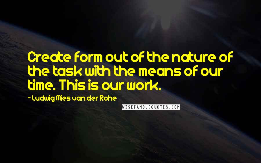 Ludwig Mies Van Der Rohe quotes: Create form out of the nature of the task with the means of our time. This is our work.