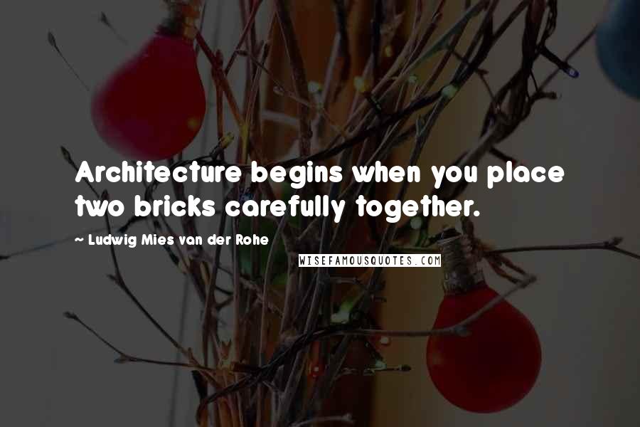 Ludwig Mies Van Der Rohe quotes: Architecture begins when you place two bricks carefully together.