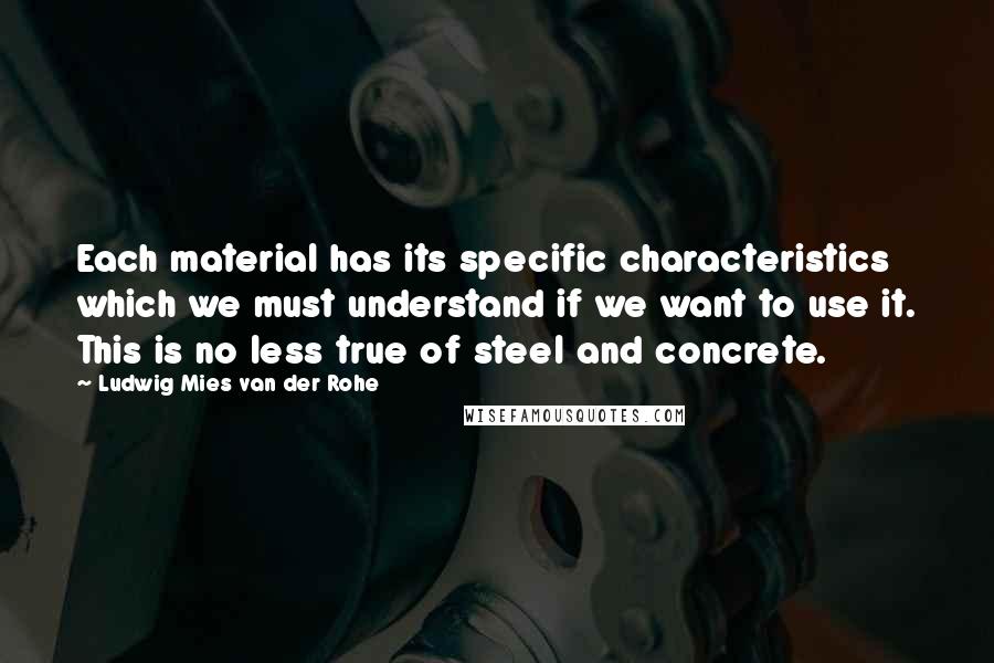 Ludwig Mies Van Der Rohe quotes: Each material has its specific characteristics which we must understand if we want to use it. This is no less true of steel and concrete.