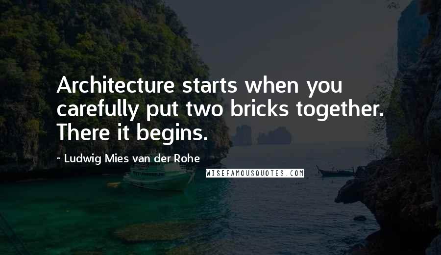 Ludwig Mies Van Der Rohe quotes: Architecture starts when you carefully put two bricks together. There it begins.