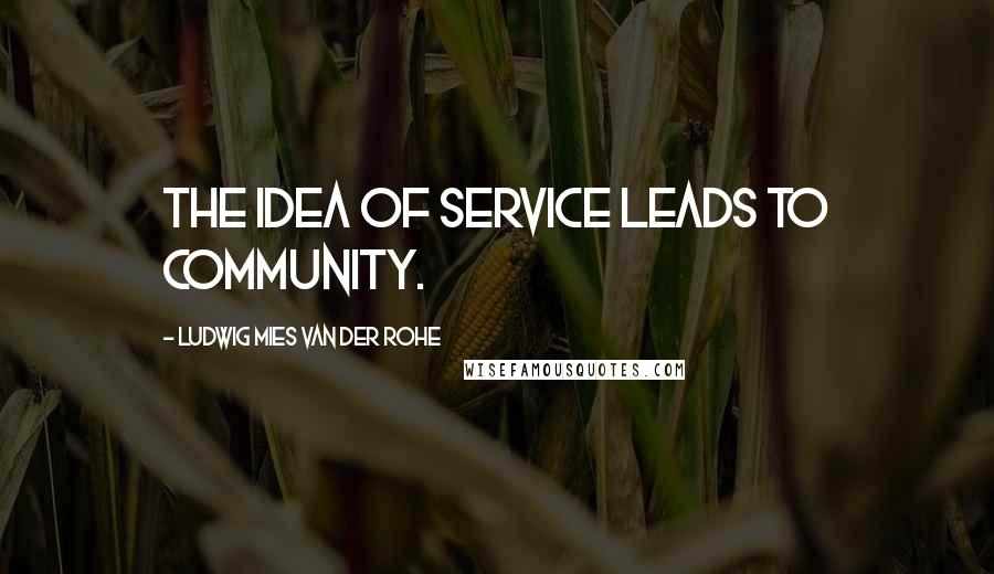 Ludwig Mies Van Der Rohe quotes: The idea of service leads to community.