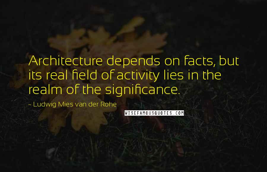 Ludwig Mies Van Der Rohe quotes: Architecture depends on facts, but its real field of activity lies in the realm of the significance.