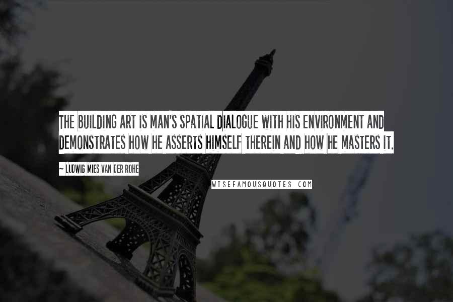 Ludwig Mies Van Der Rohe quotes: The building art is man's spatial dialogue with his environment and demonstrates how he asserts himself therein and how he masters it.