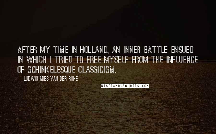 Ludwig Mies Van Der Rohe quotes: After my time in Holland, an inner battle ensued in which I tried to free myself from the influence of Schinkelesque classicism.