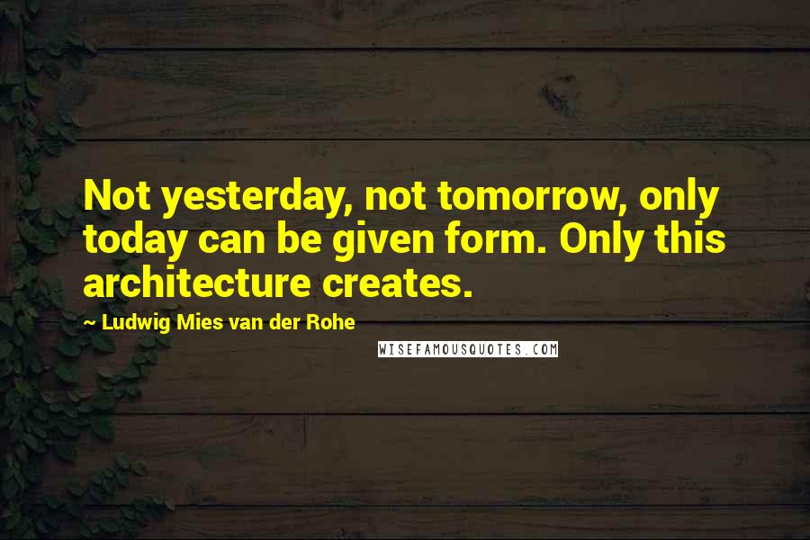 Ludwig Mies Van Der Rohe quotes: Not yesterday, not tomorrow, only today can be given form. Only this architecture creates.