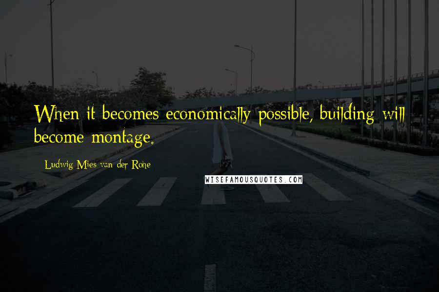 Ludwig Mies Van Der Rohe quotes: When it becomes economically possible, building will become montage.