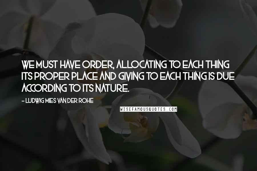 Ludwig Mies Van Der Rohe quotes: We must have order, allocating to each thing its proper place and giving to each thing is due according to its nature.