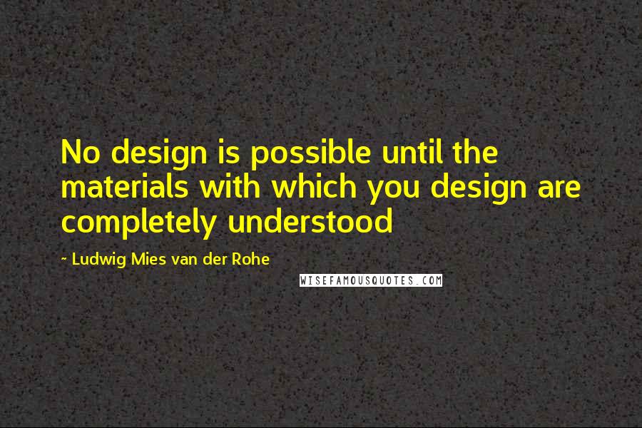 Ludwig Mies Van Der Rohe quotes: No design is possible until the materials with which you design are completely understood