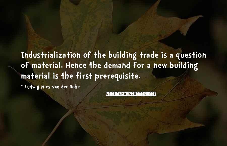 Ludwig Mies Van Der Rohe quotes: Industrialization of the building trade is a question of material. Hence the demand for a new building material is the first prerequisite.