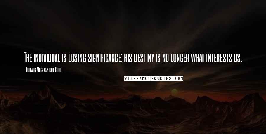 Ludwig Mies Van Der Rohe quotes: The individual is losing significance; his destiny is no longer what interests us.