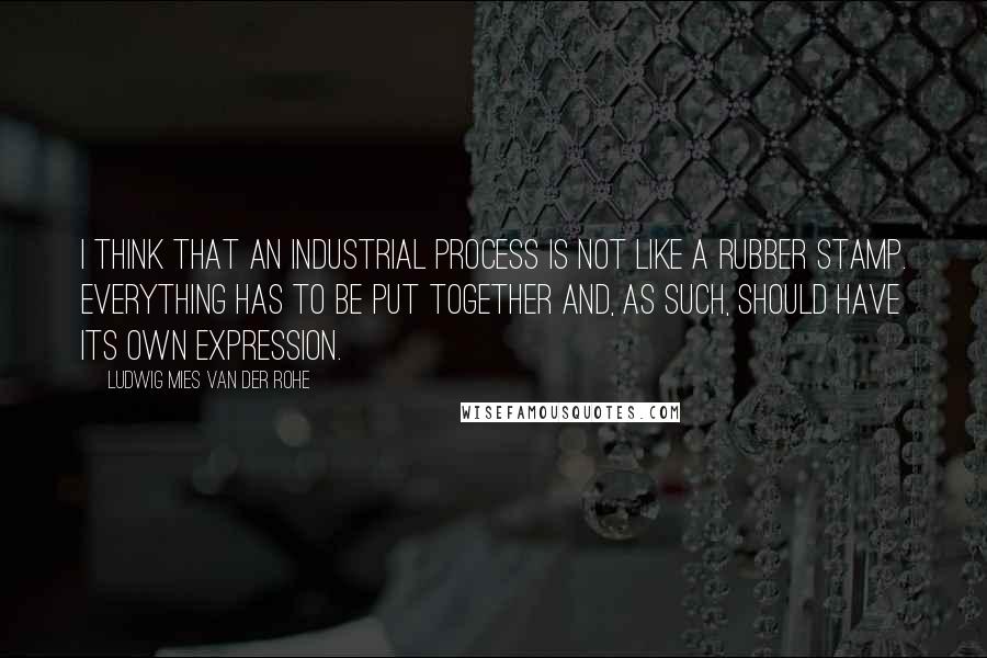 Ludwig Mies Van Der Rohe quotes: I think that an industrial process is not like a rubber stamp. Everything has to be put together and, as such, should have its own expression.