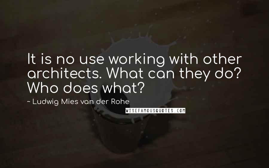 Ludwig Mies Van Der Rohe quotes: It is no use working with other architects. What can they do? Who does what?