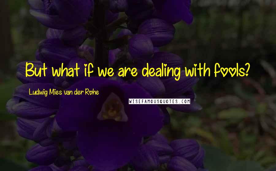 Ludwig Mies Van Der Rohe quotes: But what if we are dealing with fools?