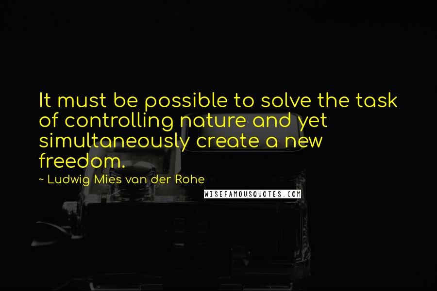 Ludwig Mies Van Der Rohe quotes: It must be possible to solve the task of controlling nature and yet simultaneously create a new freedom.