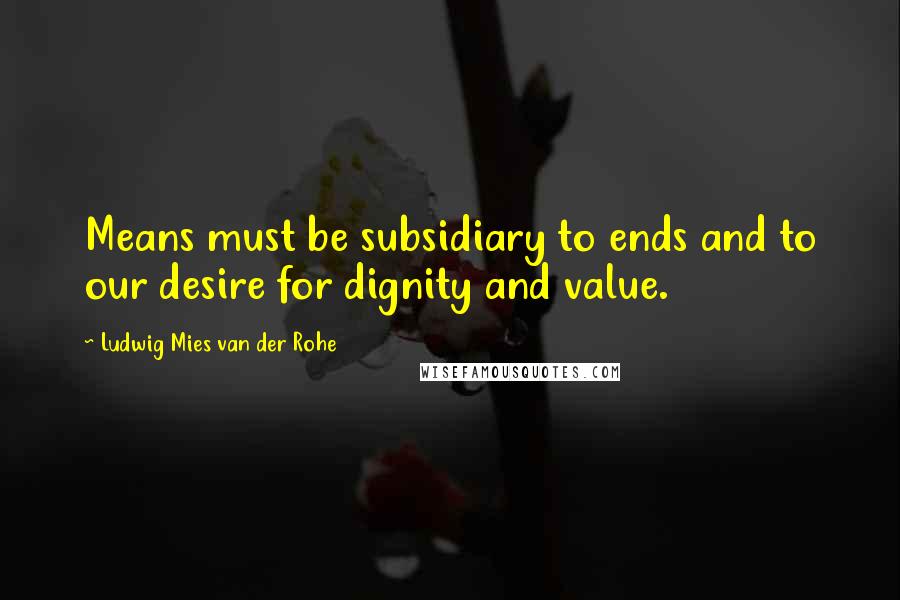 Ludwig Mies Van Der Rohe quotes: Means must be subsidiary to ends and to our desire for dignity and value.