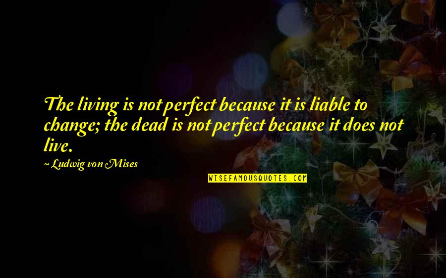 Ludwig Mises Quotes By Ludwig Von Mises: The living is not perfect because it is