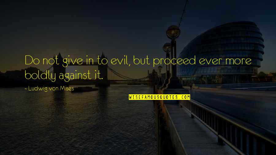 Ludwig Mises Quotes By Ludwig Von Mises: Do not give in to evil, but proceed