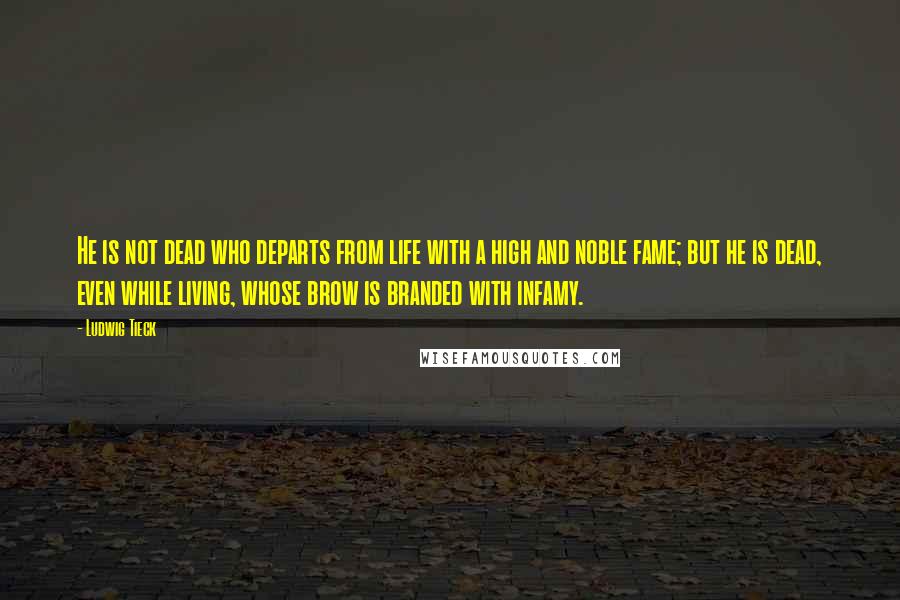 Ludwig Tieck quotes: He is not dead who departs from life with a high and noble fame; but he is dead, even while living, whose brow is branded with infamy.