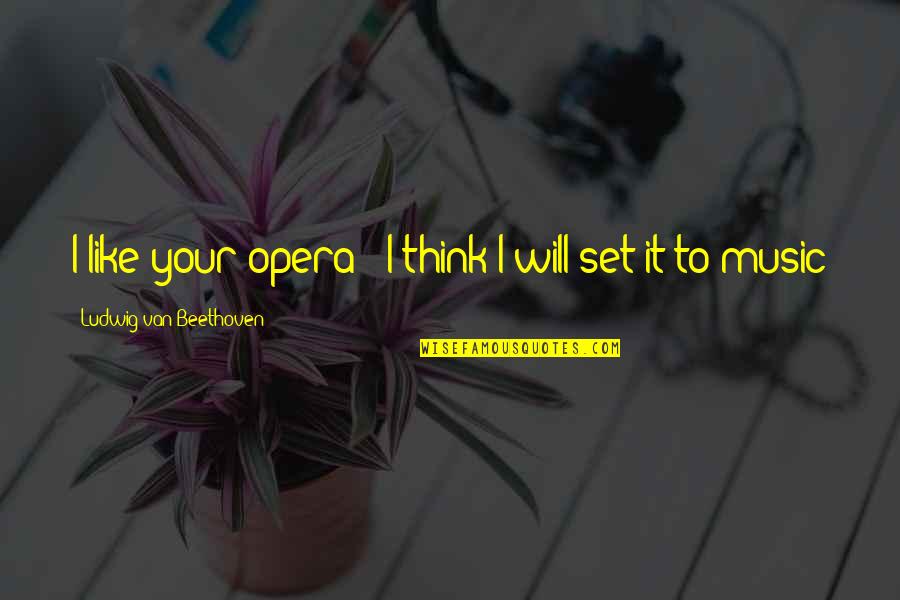 Ludwig Van Beethoven Music Quotes By Ludwig Van Beethoven: I like your opera - I think I Ludwig Van Beethoven Music Quotes By Ludwig Van Beethoven: I like your opera - I think I