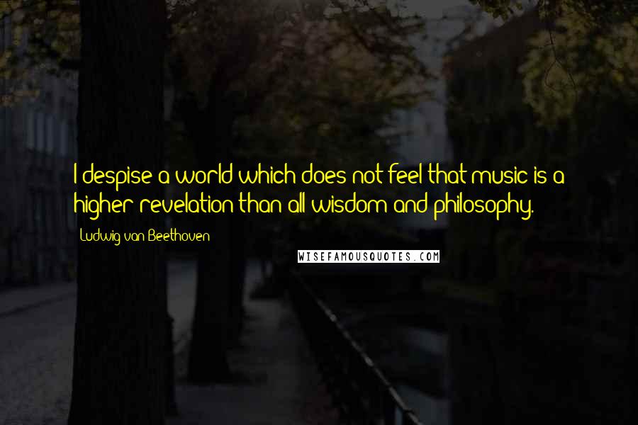 Ludwig Van Beethoven quotes: I despise a world which does not feel that music is a higher revelation than all wisdom and philosophy. Ludwig Van Beethoven quotes: I despise a world which does not feel that music is a higher revelation than all wisdom and philosophy.