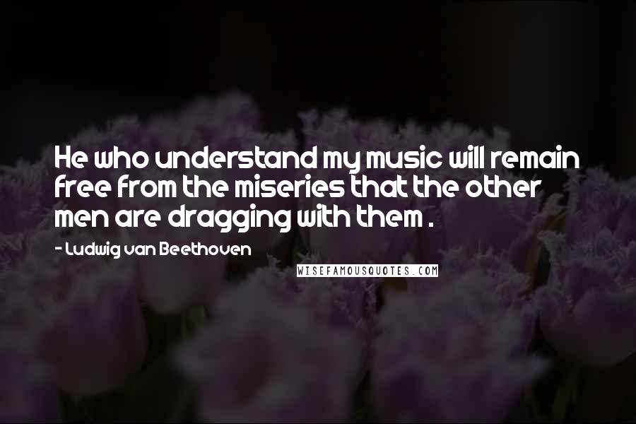 Ludwig Van Beethoven quotes: He who understand my music will remain free from the miseries that the other men are dragging with them . Ludwig Van Beethoven quotes: He who understand my music will remain free from the miseries that the other men are dragging with them .