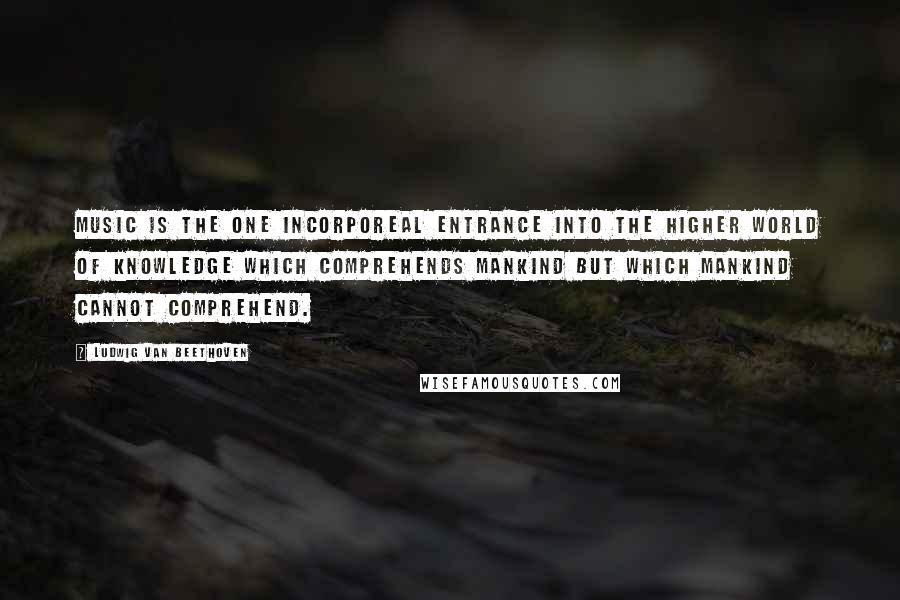 Ludwig Van Beethoven quotes: Music is the one incorporeal entrance into the higher world of knowledge which comprehends mankind but which mankind cannot comprehend. Ludwig Van Beethoven quotes: Music is the one incorporeal entrance into the higher world of knowledge which comprehends mankind but which mankind cannot comprehend.