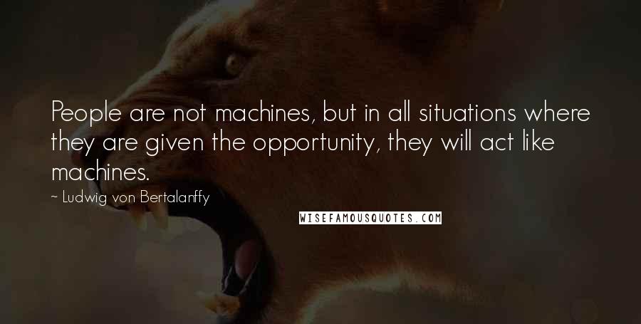 Ludwig Von Bertalanffy quotes: People are not machines, but in all situations where they are given the opportunity, they will act like machines.