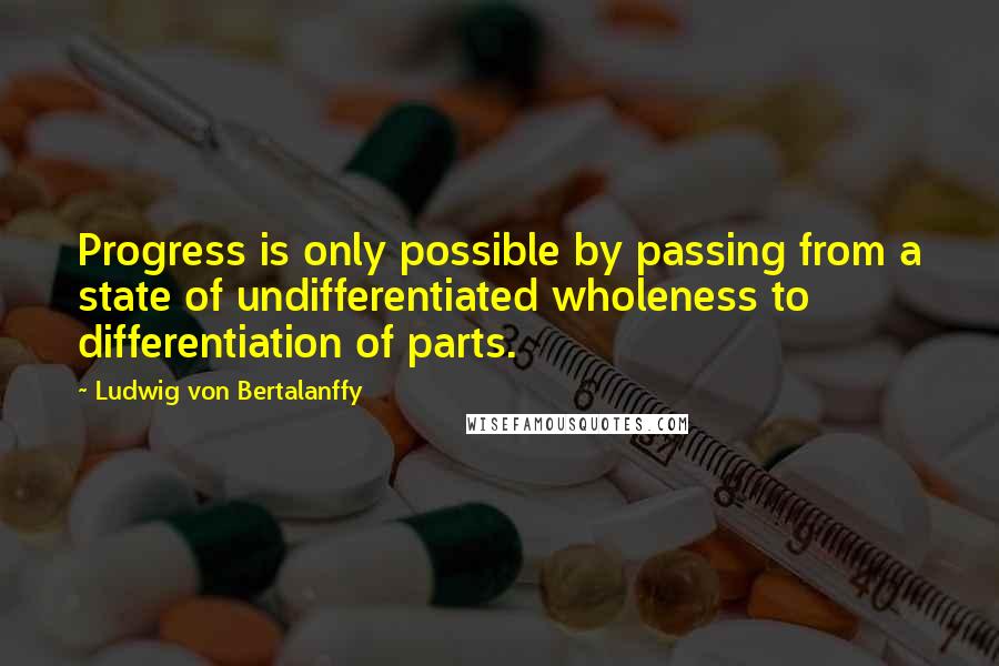 Ludwig Von Bertalanffy quotes: Progress is only possible by passing from a state of undifferentiated wholeness to differentiation of parts.